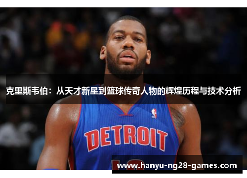 克里斯韦伯：从天才新星到篮球传奇人物的辉煌历程与技术分析