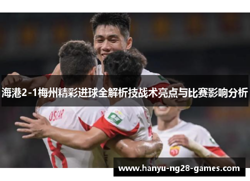 海港2-1梅州精彩进球全解析技战术亮点与比赛影响分析