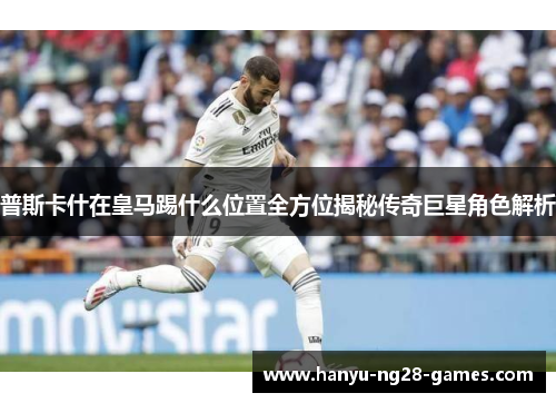 普斯卡什在皇马踢什么位置全方位揭秘传奇巨星角色解析