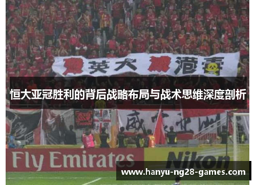 恒大亚冠胜利的背后战略布局与战术思维深度剖析