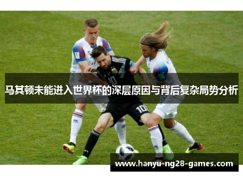 马其顿未能进入世界杯的深层原因与背后复杂局势分析