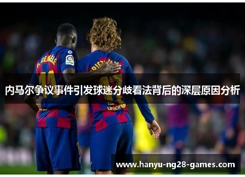 内马尔争议事件引发球迷分歧看法背后的深层原因分析 内马尔争议事件引发球迷分歧看法背后的深层原因分析