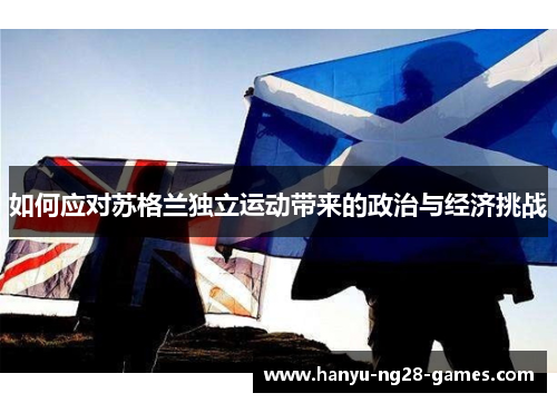 如何应对苏格兰独立运动带来的政治与经济挑战 如何应对苏格兰独立运动带来的政治与经济挑战