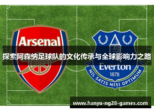 探索阿森纳足球队的文化传承与全球影响力之路