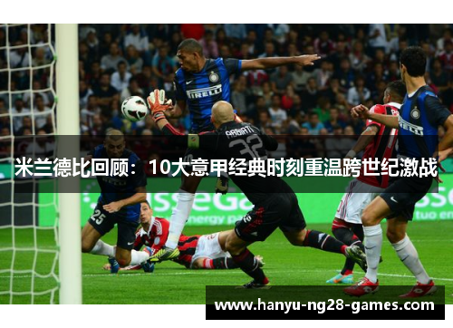 米兰德比回顾：10大意甲经典时刻重温跨世纪激战