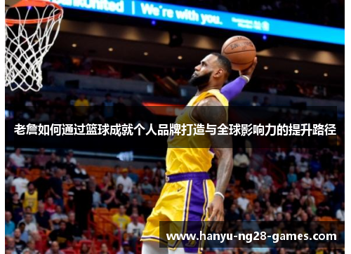 老詹如何通过篮球成就个人品牌打造与全球影响力的提升路径 老詹如何通过篮球成就个人品牌打造与全球影响力的提升路径