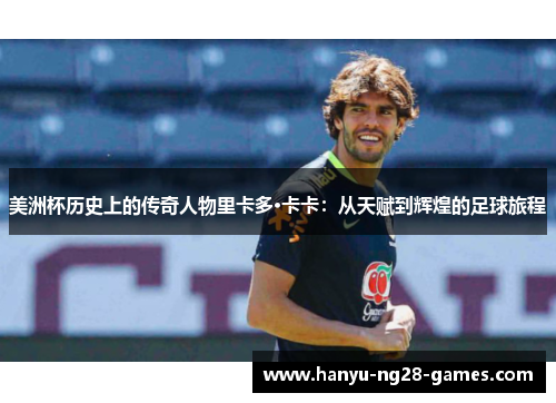 美洲杯历史上的传奇人物里卡多·卡卡:从天赋到辉煌的足球旅程 美洲杯历史上的传奇人物里卡多·卡卡:从天赋到辉煌的足球旅程
