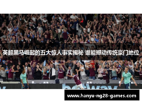 英超黑马崛起的五大惊人事实揭秘 谁能撼动传统豪门地位