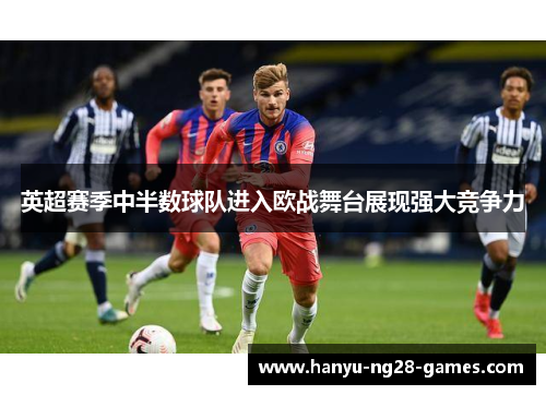 英超赛季中半数球队进入欧战舞台展现强大竞争力 英超赛季中半数球队进入欧战舞台展现强大竞争力