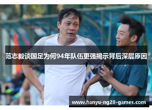 范志毅谈国足为何94年队伍更强揭示背后深层原因