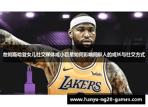 詹姆斯哈登女儿社交媒体成小巨星如何影响同龄人的成长与社交方式