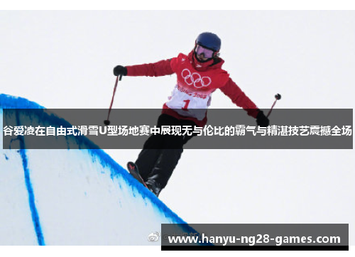 谷爱凌在自由式滑雪U型场地赛中展现无与伦比的霸气与精湛技艺震撼全场