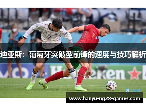 迪亚斯:葡萄牙突破型前锋的速度与技巧解析 迪亚斯:葡萄牙突破型前锋的速度与技巧解析