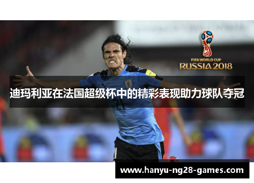 迪玛利亚在法国超级杯中的精彩表现助力球队夺冠 迪玛利亚在法国超级杯中的精彩表现助力球队夺冠