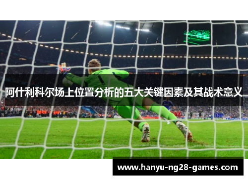 阿什利科尔场上位置分析的五大关键因素及其战术意义