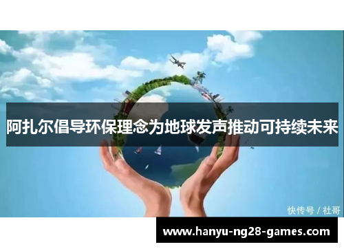 阿扎尔倡导环保理念为地球发声推动可持续未来