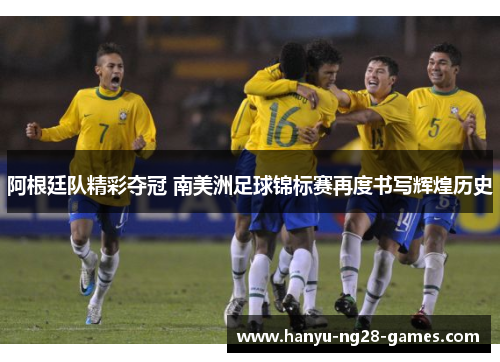 阿根廷队精彩夺冠 南美洲足球锦标赛再度书写辉煌历史