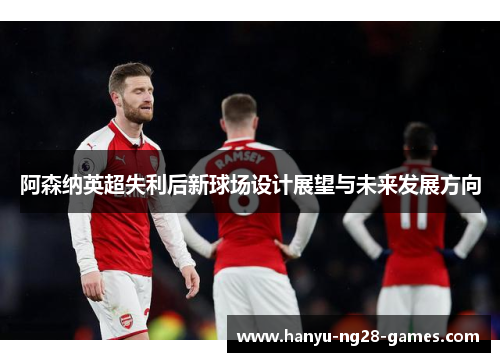 阿森纳英超失利后新球场设计展望与未来发展方向