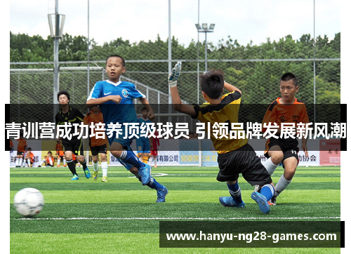 青训营成功培养顶级球员 引领品牌发展新风潮