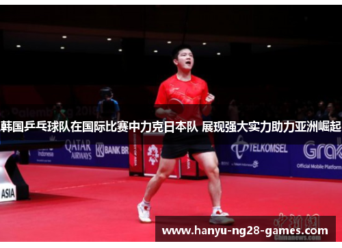韩国乒乓球队在国际比赛中力克日本队 展现强大实力助力亚洲崛起