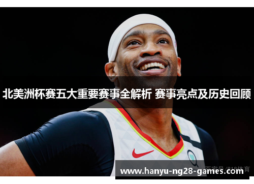 北美洲杯赛五大重要赛事全解析 赛事亮点及历史回顾