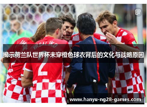 揭示荷兰队世界杯未穿橙色球衣背后的文化与战略原因