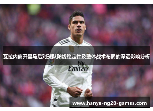 瓦拉内离开皇马后对球队防线稳定性及整体战术布局的深远影响分析