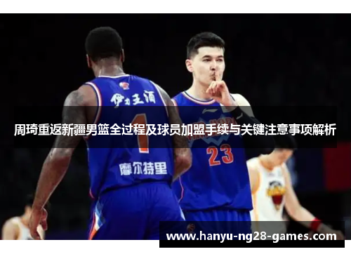 周琦重返新疆男篮全过程及球员加盟手续与关键注意事项解析
