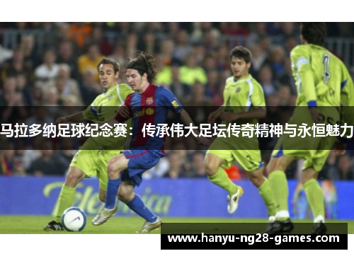 马拉多纳足球纪念赛：传承伟大足坛传奇精神与永恒魅力