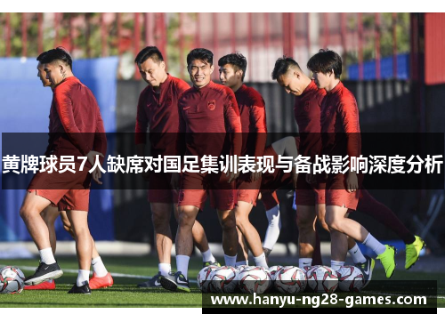 黄牌球员7人缺席对国足集训表现与备战影响深度分析