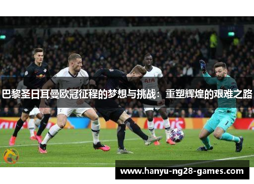 巴黎圣日耳曼欧冠征程的梦想与挑战:重塑辉煌的艰难之路 巴黎圣日耳曼欧冠征程的梦想与挑战:重塑辉煌的艰难之路