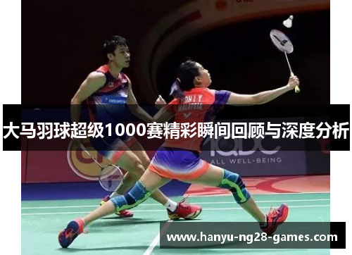 大马羽球超级1000赛精彩瞬间回顾与深度分析 大马羽球超级1000赛精彩瞬间回顾与深度分析