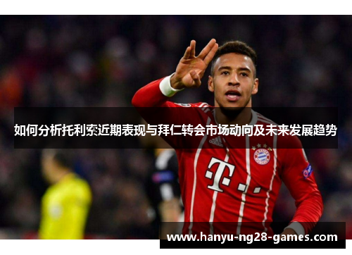 如何分析托利索近期表现与拜仁转会市场动向及未来发展趋势 如何分析托利索近期表现与拜仁转会市场动向及未来发展趋势