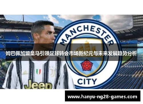 姆巴佩加盟皇马引领足球转会市场新纪元与未来发展趋势分析