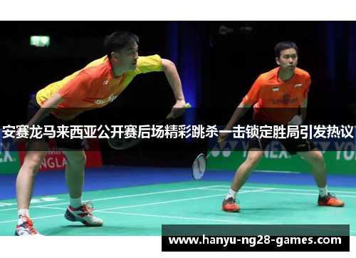 安赛龙马来西亚公开赛后场精彩跳杀一击锁定胜局引发热议 安赛龙马来西亚公开赛后场精彩跳杀一击锁定胜局引发热议