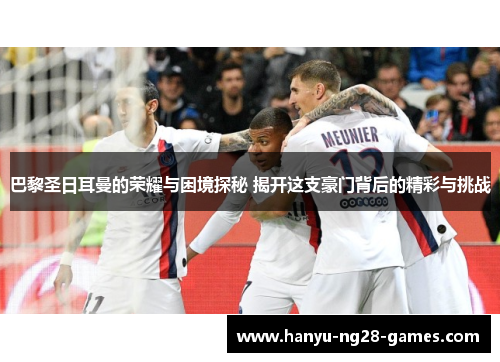 巴黎圣日耳曼的荣耀与困境探秘 揭开这支豪门背后的精彩与挑战