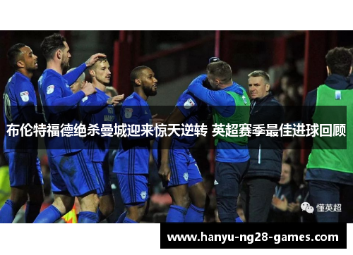 布伦特福德绝杀曼城迎来惊天逆转 英超赛季最佳进球回顾 布伦特福德绝杀曼城迎来惊天逆转 英超赛季最佳进球回顾