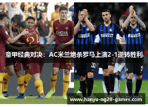 意甲经典对决：AC米兰绝杀罗马上演2-1逆转胜利