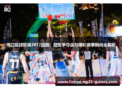海口篮球联赛2017回顾：冠军争夺战与精彩赛事瞬间全解析