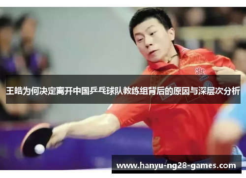 王皓为何决定离开中国乒乓球队教练组背后的原因与深层次分析