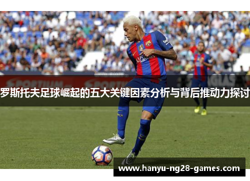 罗斯托夫足球崛起的五大关键因素分析与背后推动力探讨