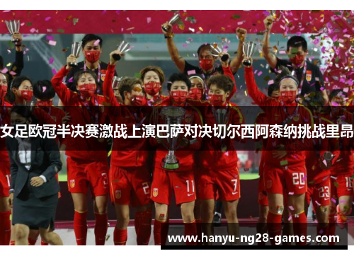 女足欧冠半决赛激战上演巴萨对决切尔西阿森纳挑战里昂