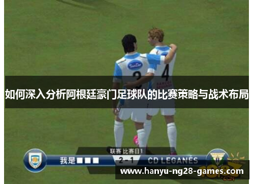 如何深入分析阿根廷豪门足球队的比赛策略与战术布局