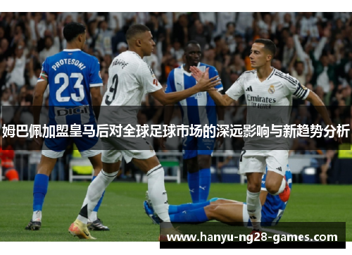 姆巴佩加盟皇马后对全球足球市场的深远影响与新趋势分析