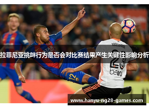 拉菲尼亚挑衅行为是否会对比赛结果产生关键性影响分析