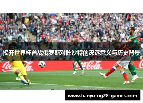 揭开世界杯首战俄罗斯对阵沙特的深远意义与历史背景