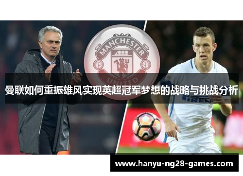 曼联如何重振雄风实现英超冠军梦想的战略与挑战分析 曼联如何重振雄风实现英超冠军梦想的战略与挑战分析