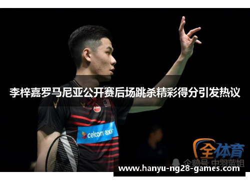 李梓嘉罗马尼亚公开赛后场跳杀精彩得分引发热议 李梓嘉罗马尼亚公开赛后场跳杀精彩得分引发热议