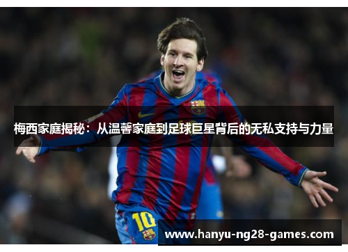 梅西家庭揭秘：从温馨家庭到足球巨星背后的无私支持与力量