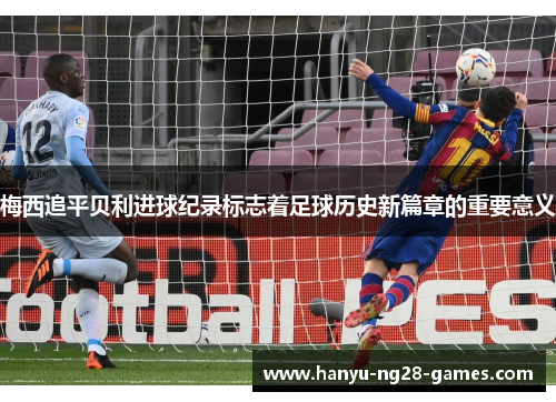 梅西追平贝利进球纪录标志着足球历史新篇章的重要意义